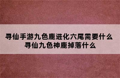 寻仙手游九色鹿进化六尾需要什么 寻仙九色神鹿掉落什么